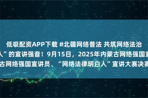 低吸配资APP下载 #北疆网络普法 共筑网络法治屏障# 聆听“法律明白人”的宣讲强音！9月15日，2025年内蒙古网络强国宣讲员、“网络法律明白人”宣讲大赛决赛进行时#搜狐#