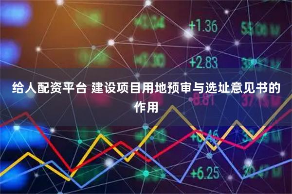 给人配资平台 建设项目用地预审与选址意见书的作用