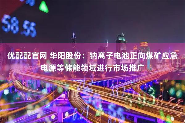 优配配官网 华阳股份：钠离子电池正向煤矿应急电源等储能领域进行市场推广
