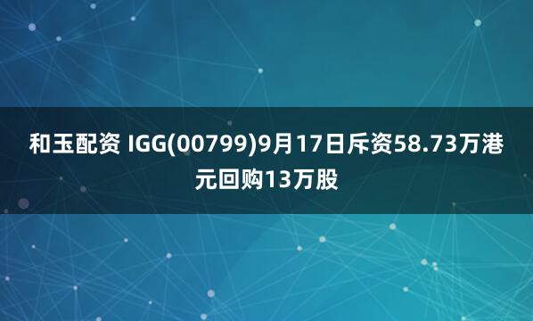 和玉配资 IGG(00799)9月17日斥资58.73万港元回购13万股