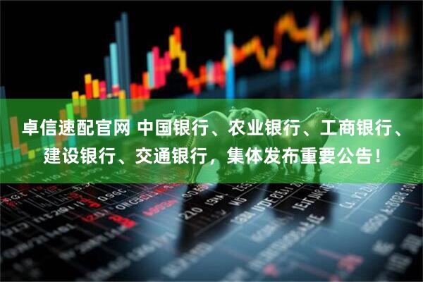 卓信速配官网 中国银行、农业银行、工商银行、建设银行、交通银行，集体发布重要公告！