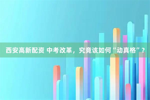 西安高新配资 中考改革，究竟该如何“动真格”？
