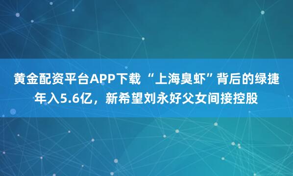 黄金配资平台APP下载 “上海臭虾”背后的绿捷年入5.6亿，新希望刘永好父女间接控股