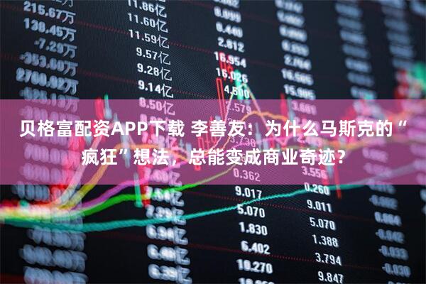 贝格富配资APP下载 李善友：为什么马斯克的“疯狂”想法，总能变成商业奇迹？
