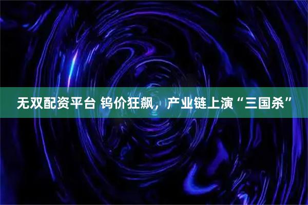 无双配资平台 钨价狂飙，产业链上演“三国杀”