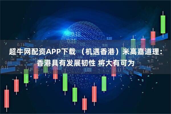 超牛网配资APP下载 （机遇香港）米高嘉道理：香港具有发展韧性 将大有可为