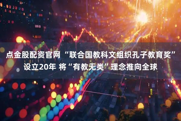 点金股配资官网 “联合国教科文组织孔子教育奖”设立20年 将“有教无类”理念推向全球