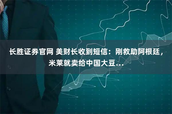 长胜证券官网 美财长收到短信：刚救助阿根廷，米莱就卖给中国大豆…