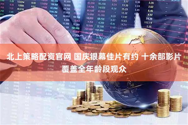 北上策略配资官网 国庆银幕佳片有约 十余部影片覆盖全年龄段观众