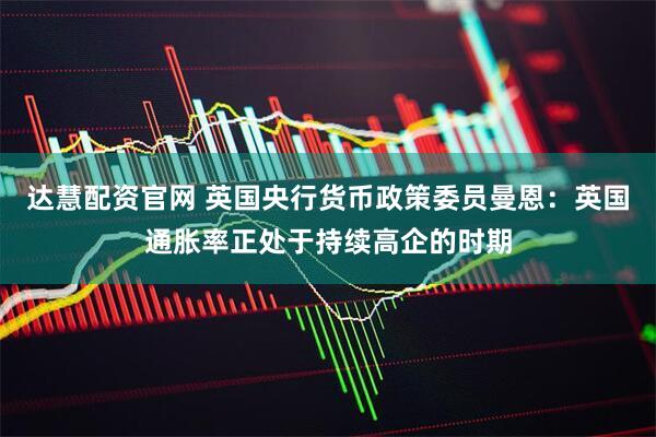达慧配资官网 英国央行货币政策委员曼恩：英国通胀率正处于持续高企的时期