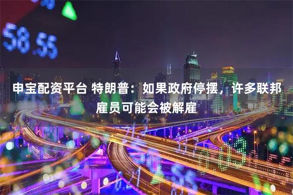 申宝配资平台 特朗普：如果政府停摆，许多联邦雇员可能会被解雇
