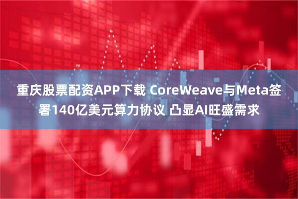 重庆股票配资APP下载 CoreWeave与Meta签署140亿美元算力协议 凸显AI旺盛需求