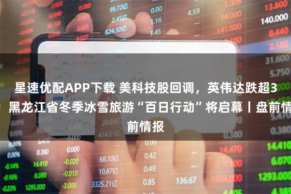 星速优配APP下载 美科技股回调，英伟达跌超3%；黑龙江省冬季冰雪旅游“百日行动”将启幕丨盘前情报