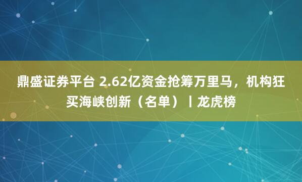 鼎盛证券平台 2.62亿资金抢筹万里马，机构狂买海峡创新（名单）丨龙虎榜