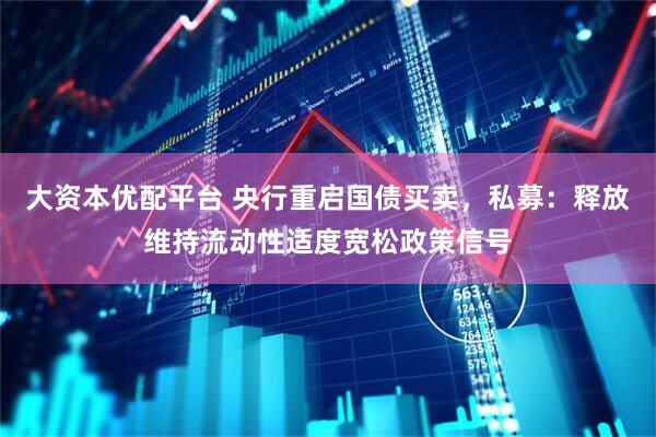 大资本优配平台 央行重启国债买卖，私募：释放维持流动性适度宽松政策信号