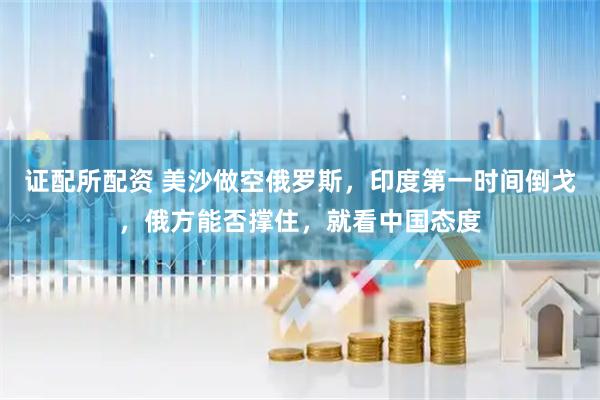 证配所配资 美沙做空俄罗斯，印度第一时间倒戈，俄方能否撑住，就看中国态度