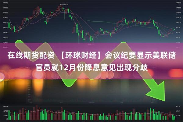 在线期货配资 【环球财经】会议纪要显示美联储官员就12月份降息意见出现分歧