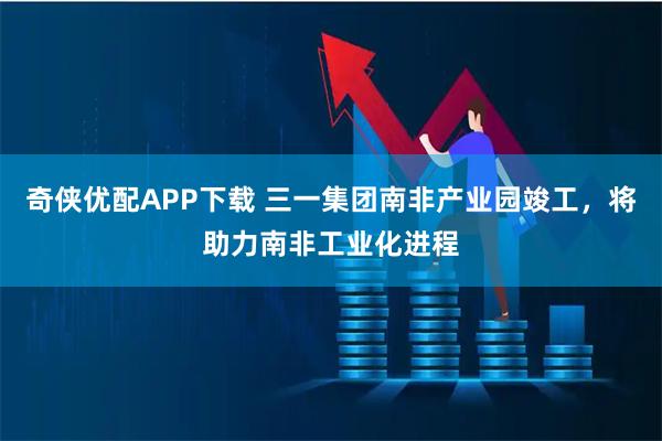 奇侠优配APP下载 三一集团南非产业园竣工，将助力南非工业化进程
