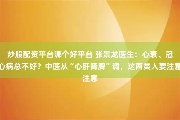 炒股配资平台哪个好平台 张景龙医生：心衰、冠心病总不好？中医从“心肝肾脾”调，这两类人要注意