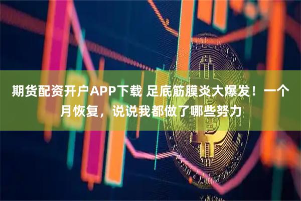 期货配资开户APP下载 足底筋膜炎大爆发！一个月恢复，说说我都做了哪些努力