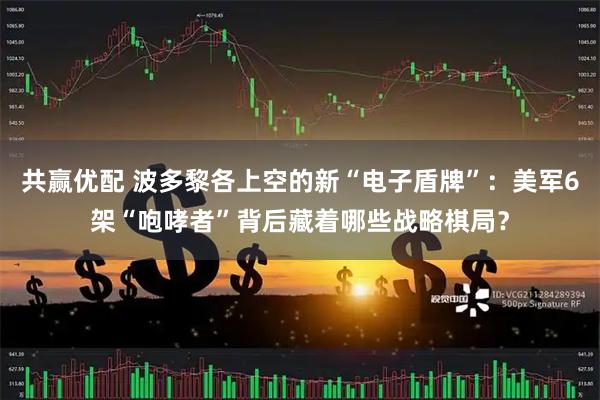 共赢优配 波多黎各上空的新“电子盾牌”：美军6架“咆哮者”背后藏着哪些战略棋局？