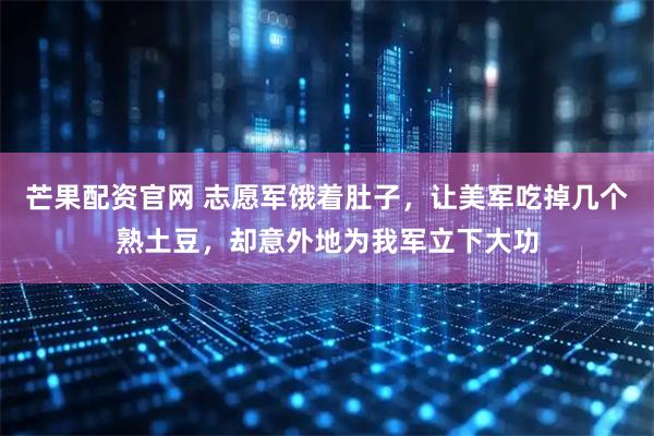 芒果配资官网 志愿军饿着肚子，让美军吃掉几个熟土豆，却意外地为我军立下大功