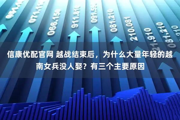 信康优配官网 越战结束后，为什么大量年轻的越南女兵没人娶？有三个主要原因