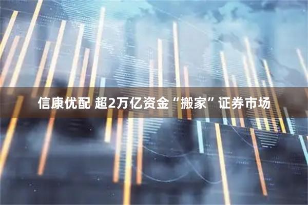 信康优配 超2万亿资金“搬家”证券市场