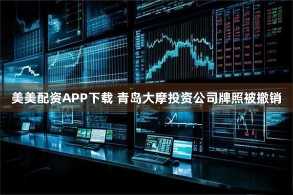 美美配资APP下载 青岛大摩投资公司牌照被撤销