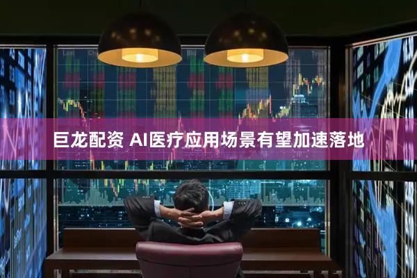 巨龙配资 AI医疗应用场景有望加速落地