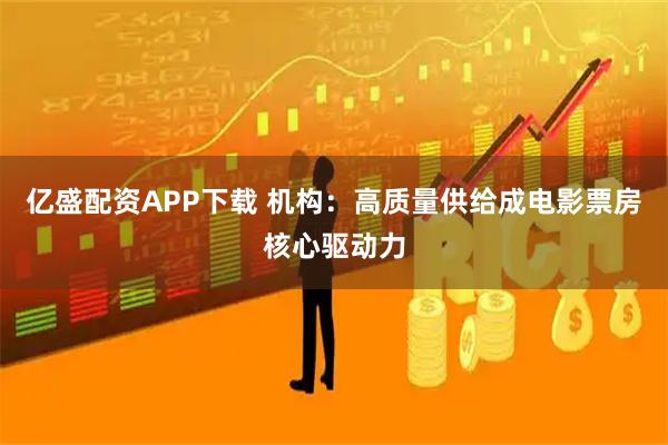 亿盛配资APP下载 机构：高质量供给成电影票房核心驱动力