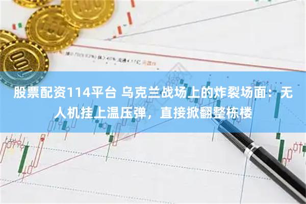 股票配资114平台 乌克兰战场上的炸裂场面：无人机挂上温压弹，直接掀翻整栋楼