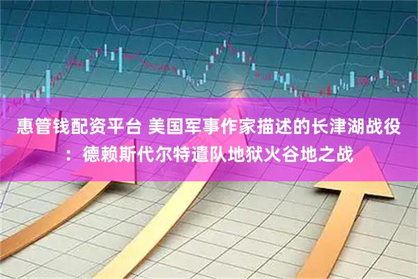 惠管钱配资平台 美国军事作家描述的长津湖战役：德赖斯代尔特遣队地狱火谷地之战