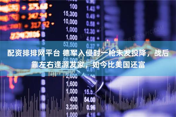 配资排排网平台 德军入侵时一枪未发投降，战后靠左右逢源发家，如今比美国还富