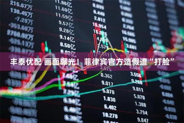 丰泰优配 画面曝光！菲律宾官方造假遭“打脸”