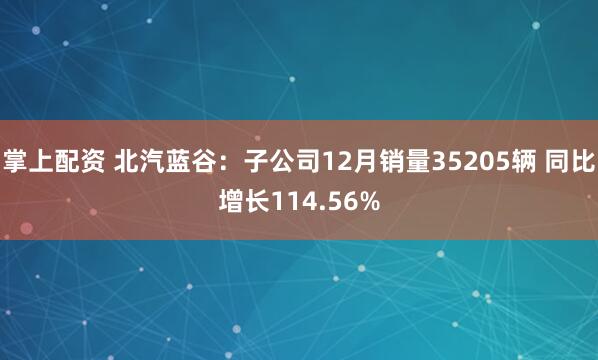 掌上配资 北汽蓝谷：子公司12月销量35205辆 同比增长114.56%