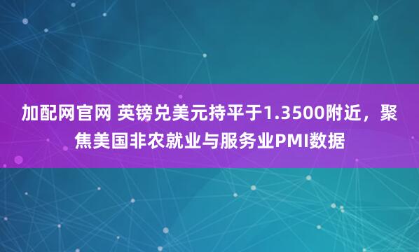 加配网官网 英镑兑美元持平于1.3500附近，聚焦美国非农就业与服务业PMI数据