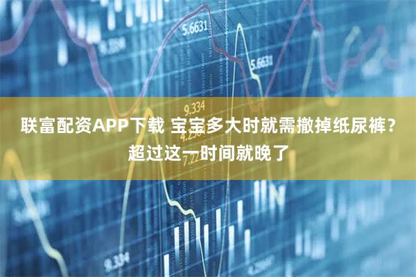 联富配资APP下载 宝宝多大时就需撤掉纸尿裤？超过这一时间就晚了