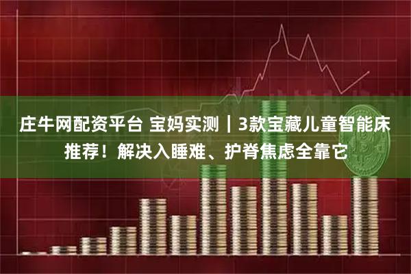 庄牛网配资平台 宝妈实测｜3款宝藏儿童智能床推荐！解决入睡难、护脊焦虑全靠它