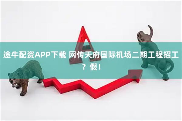 途牛配资APP下载 网传天府国际机场二期工程招工？假！