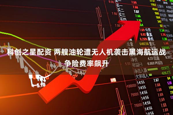 科创之星配资 两艘油轮遭无人机袭击黑海航运战争险费率飙升