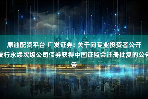 原油配资平台 广发证券: 关于向专业投资者公开发行永续次级公司债券获得中国证监会注册批复的公告