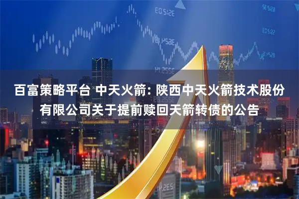 百富策略平台 中天火箭: 陕西中天火箭技术股份有限公司关于提前赎回天箭转债的公告