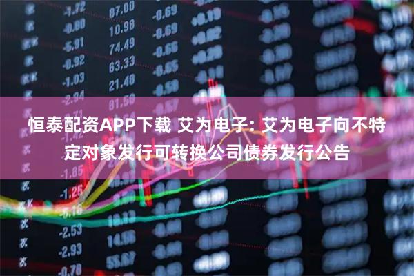 恒泰配资APP下载 艾为电子: 艾为电子向不特定对象发行可转换公司债券发行公告