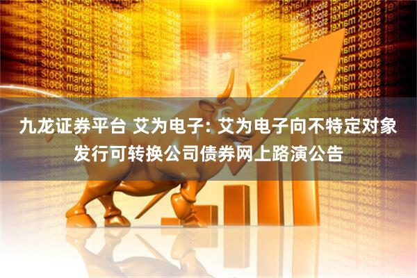 九龙证券平台 艾为电子: 艾为电子向不特定对象发行可转换公司债券网上路演公告