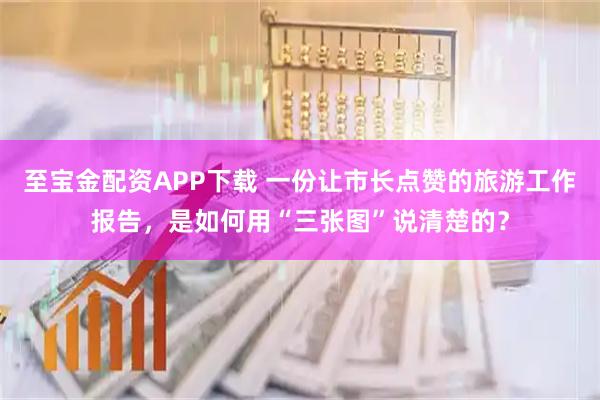至宝金配资APP下载 一份让市长点赞的旅游工作报告，是如何用“三张图”说清楚的？