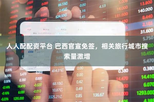 人人配配资平台 巴西官宣免签，相关旅行城市搜索量激增