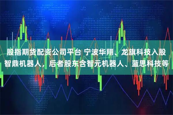 股指期货配资公司平台 宁波华翔、龙旗科技入股智鼎机器人，后者股东含智元机器人、蓝思科技等