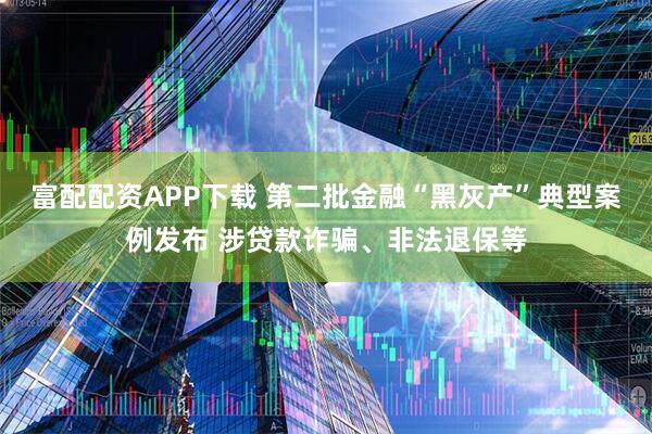 富配配资APP下载 第二批金融“黑灰产”典型案例发布 涉贷款诈骗、非法退保等