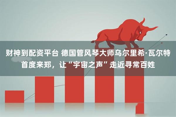 财神到配资平台 德国管风琴大师乌尔里希·瓦尔特首度来郑，让“宇宙之声”走近寻常百姓